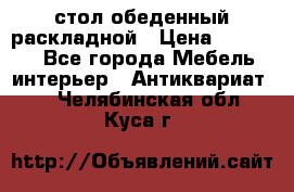 стол обеденный раскладной › Цена ­ 10 000 - Все города Мебель, интерьер » Антиквариат   . Челябинская обл.,Куса г.